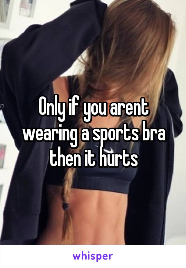 Only if you arent wearing a sports bra then it hurts