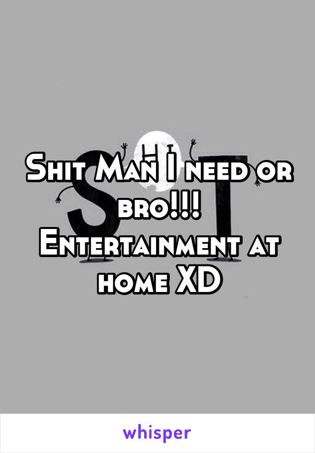 Shit Man I need or bro!!! Entertainment at home XD