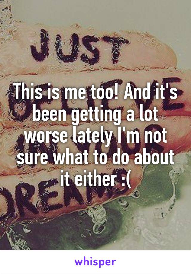 This is me too! And it's been getting a lot worse lately I'm not sure what to do about it either :(