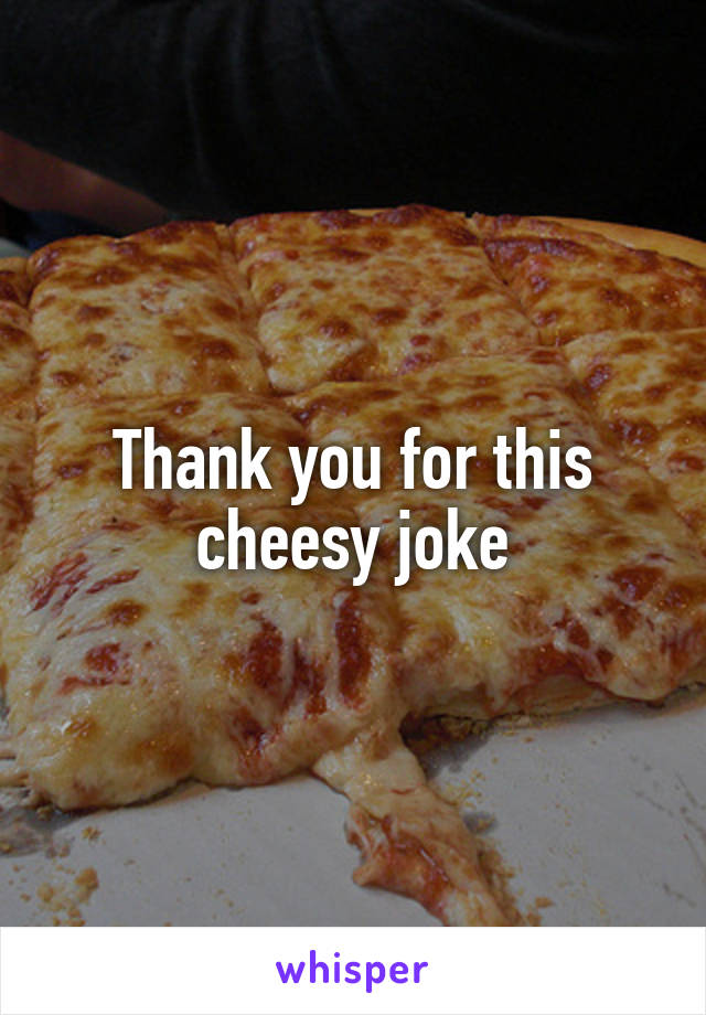 Thank you for this cheesy joke