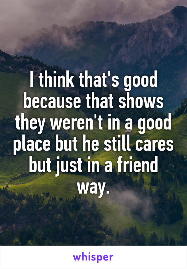 I think that's good because that shows they weren't in a good place but he still cares but just in a friend way.