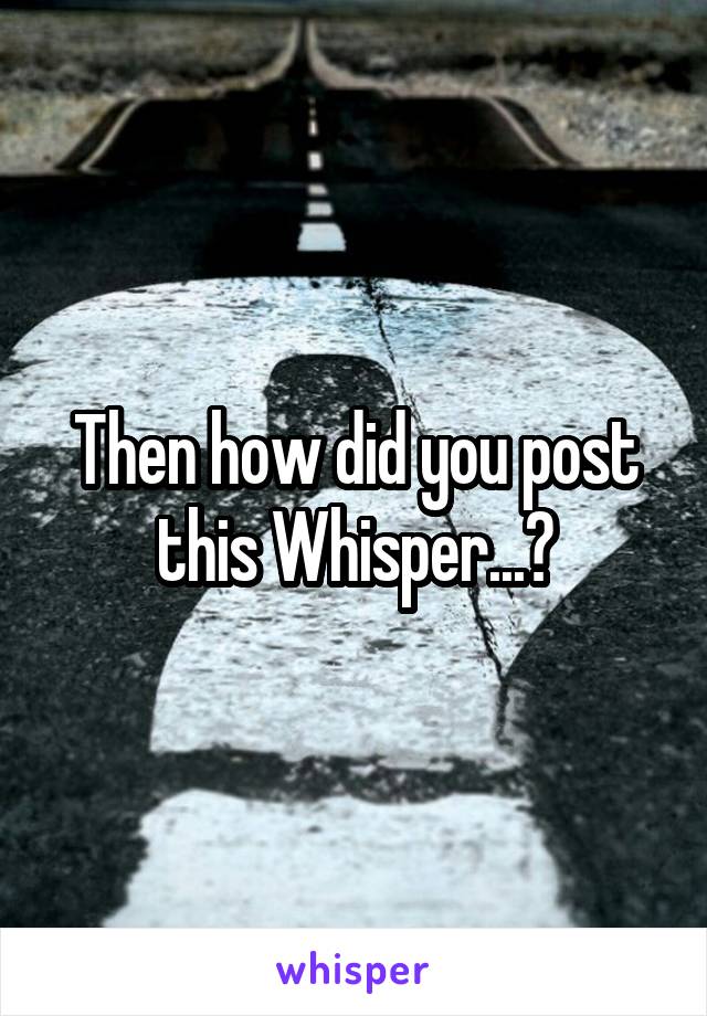 Then how did you post this Whisper...?