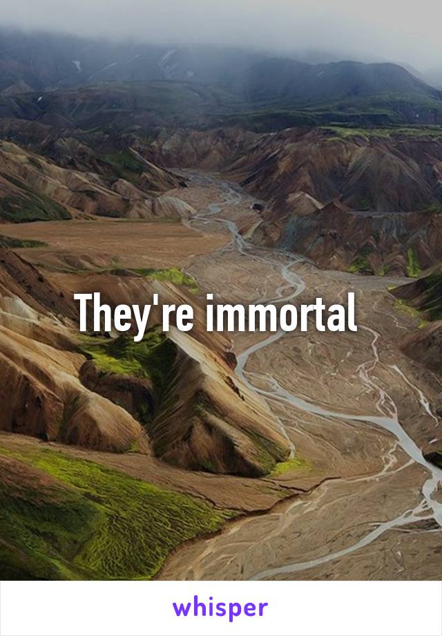 They're immortal 