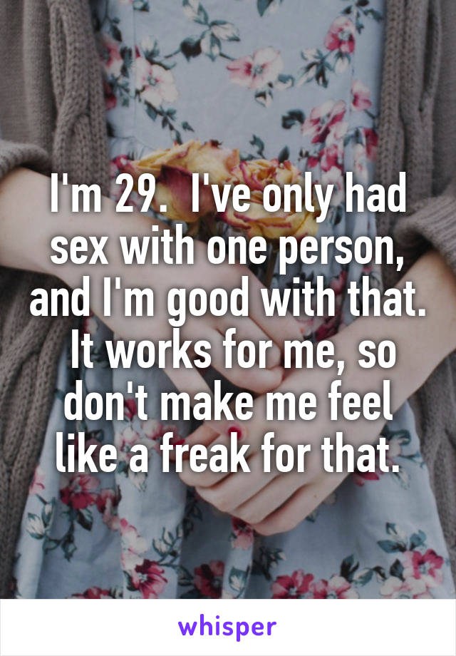 I'm 29.  I've only had sex with one person, and I'm good with that.  It works for me, so don't make me feel like a freak for that.