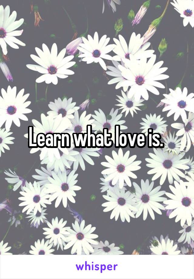 Learn what love is. 