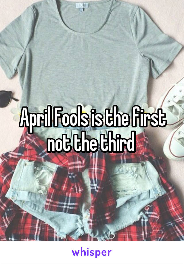April Fools is the first not the third 