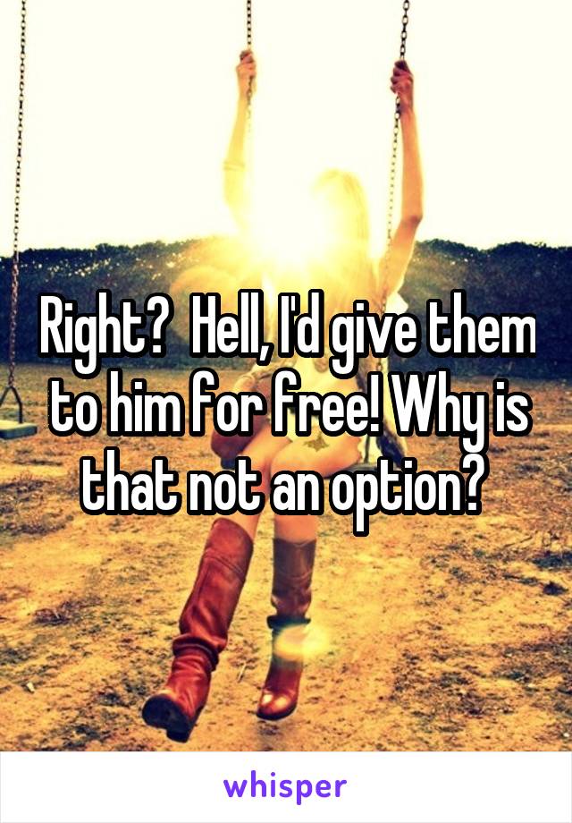 Right?  Hell, I'd give them to him for free! Why is that not an option? 