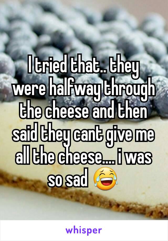 I tried that.. they were halfway through the cheese and then said they cant give me all the cheese.... i was so sad 😂