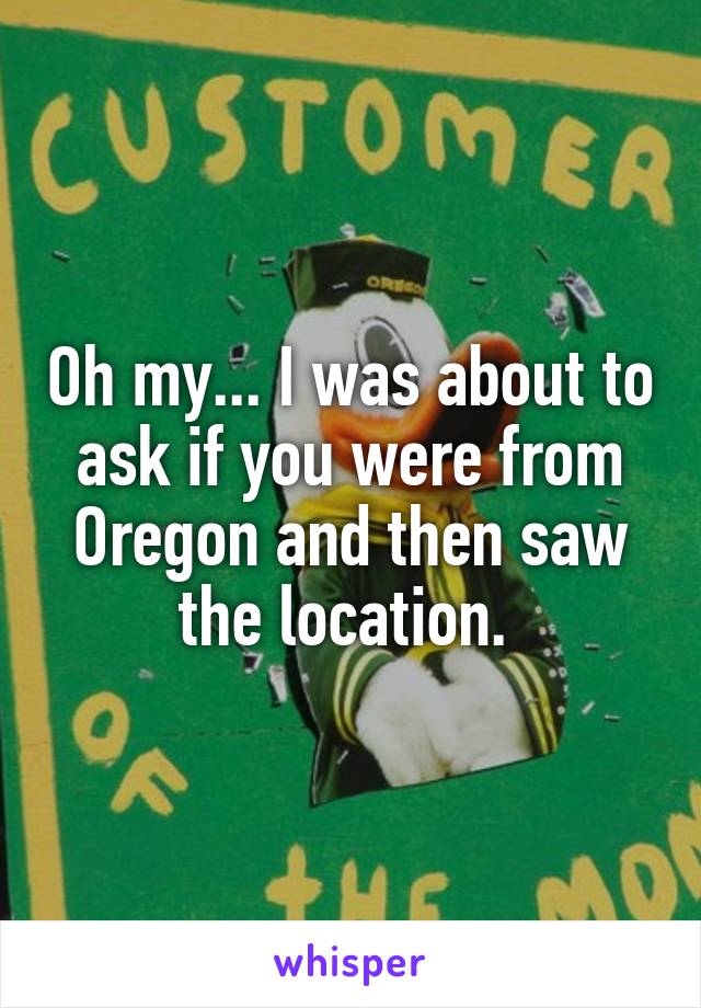 Oh my... I was about to ask if you were from Oregon and then saw the location. 