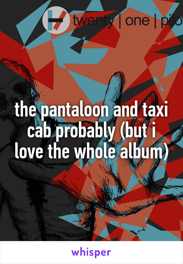 the pantaloon and taxi cab probably (but i love the whole album)