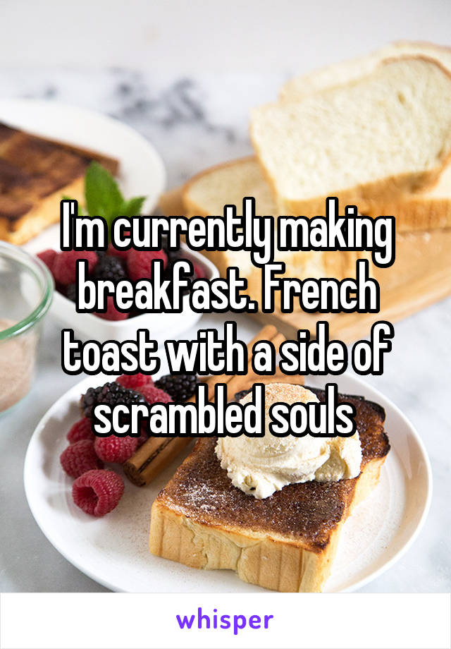 I'm currently making breakfast. French toast with a side of scrambled souls 
