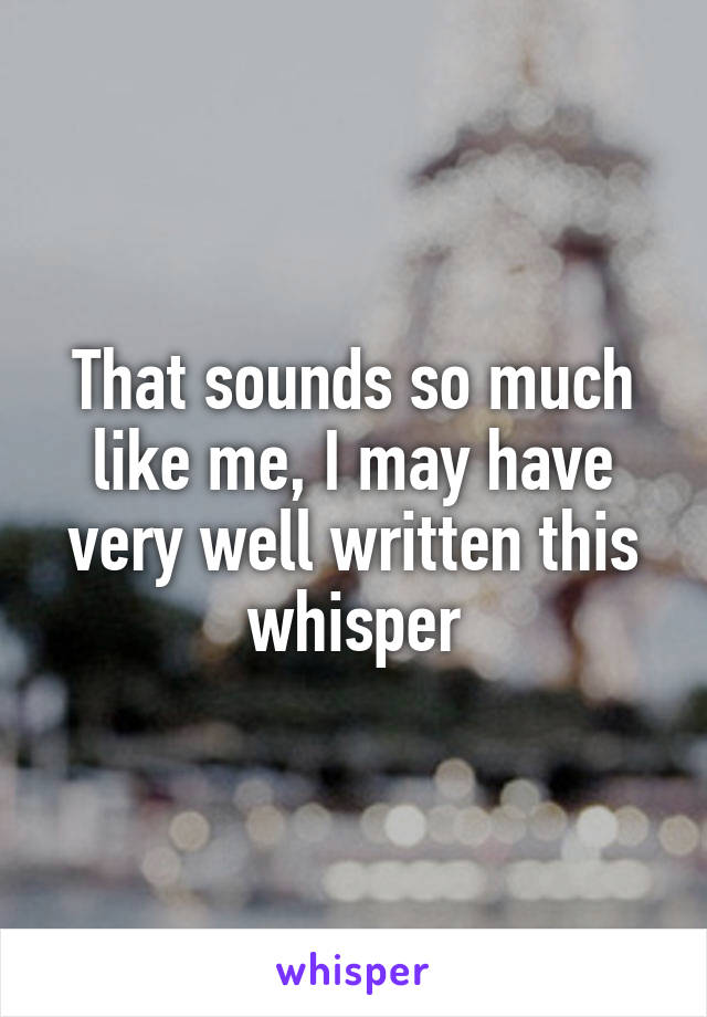 That sounds so much like me, I may have very well written this whisper