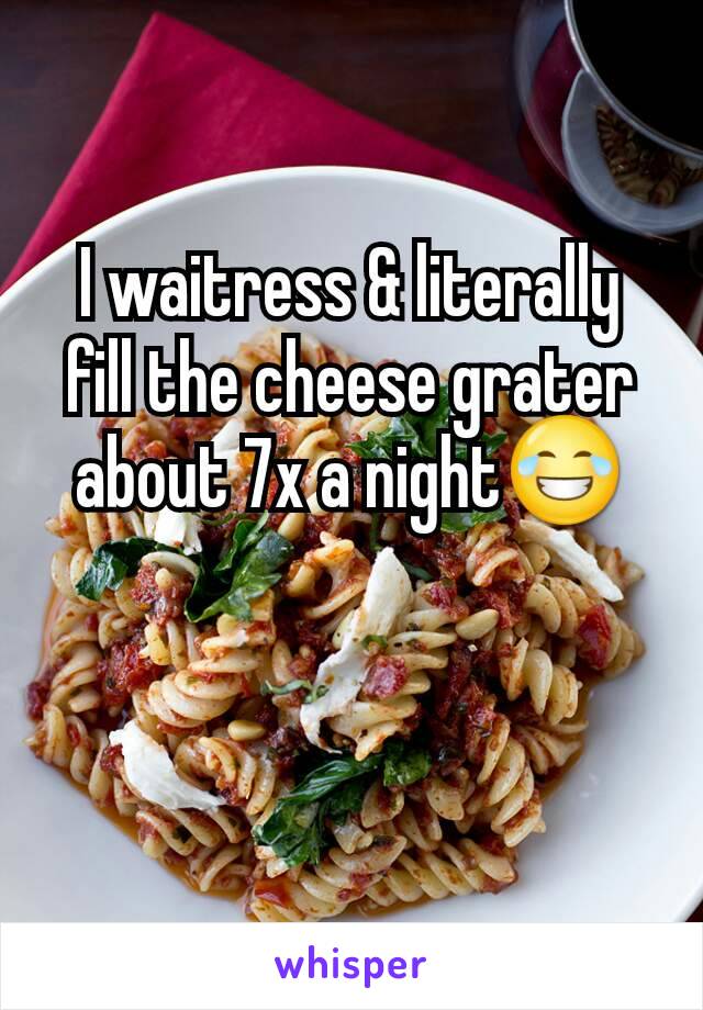 I waitress & literally fill the cheese grater about 7x a night😂