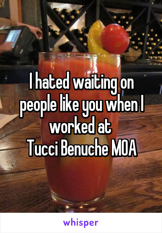 I hated waiting on people like you when I worked at 
Tucci Benuche MOA
