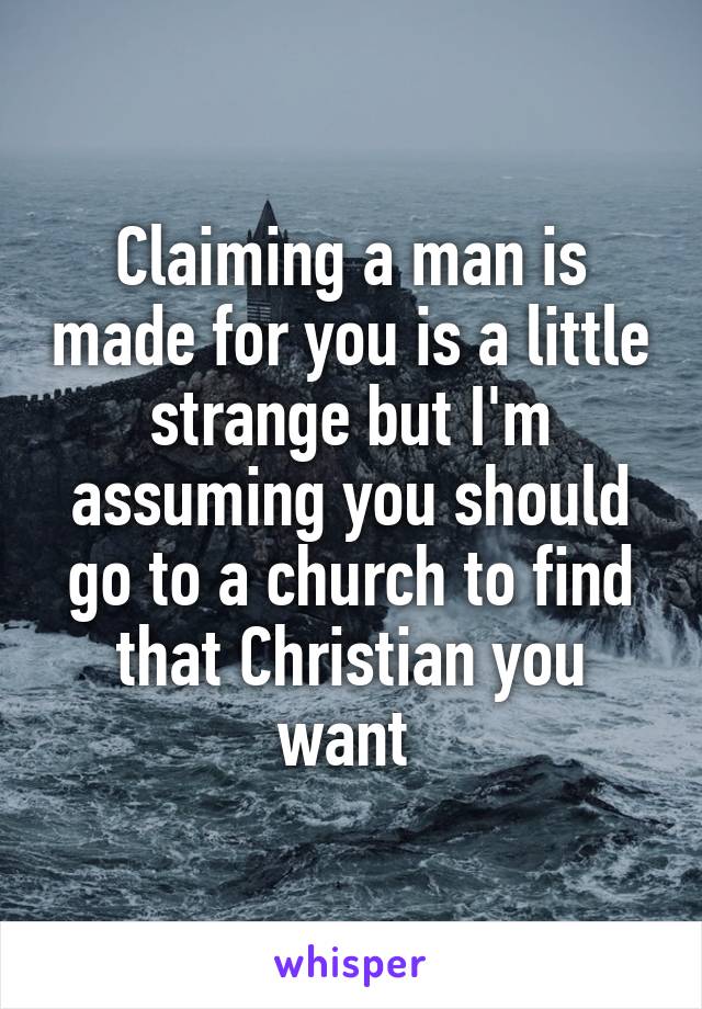 Claiming a man is made for you is a little strange but I'm assuming you should go to a church to find that Christian you want 