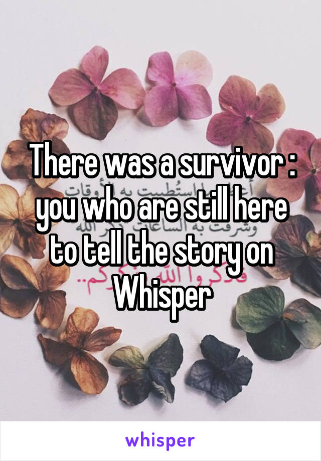 There was a survivor : you who are still here to tell the story on Whisper