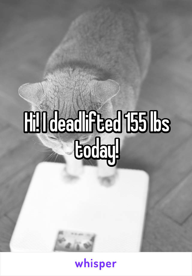 Hi! I deadlifted 155 lbs today!