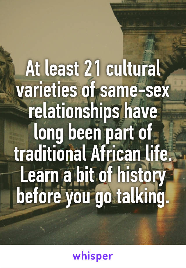 At least 21 cultural varieties of same-sex relationships have long been part of traditional African life. Learn a bit of history before you go talking.