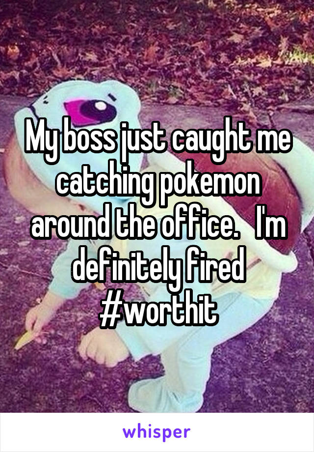 My boss just caught me catching pokemon around the office.   I'm definitely fired
#worthit