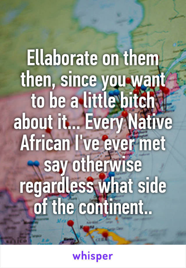 Ellaborate on them then, since you want to be a little bitch about it... Every Native African I've ever met say otherwise regardless what side of the continent..