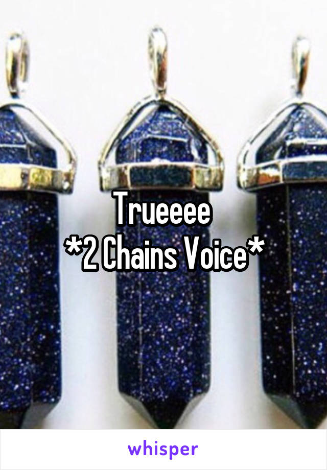 Trueeee 
*2 Chains Voice*