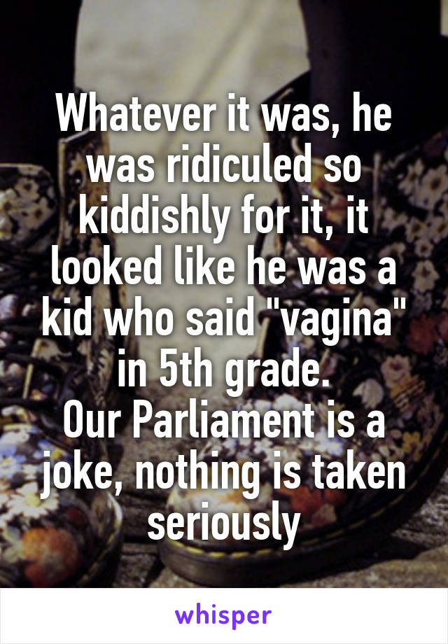 Whatever it was, he was ridiculed so kiddishly for it, it looked like he was a kid who said "vagina" in 5th grade.
Our Parliament is a joke, nothing is taken seriously