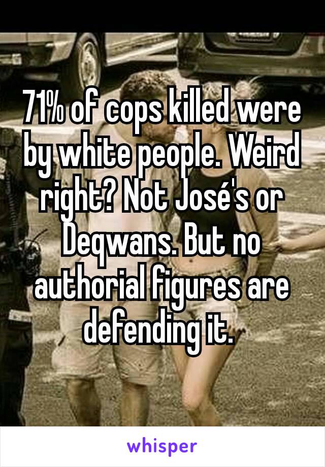 71% of cops killed were by white people. Weird right? Not José's or Deqwans. But no authorial figures are defending it. 