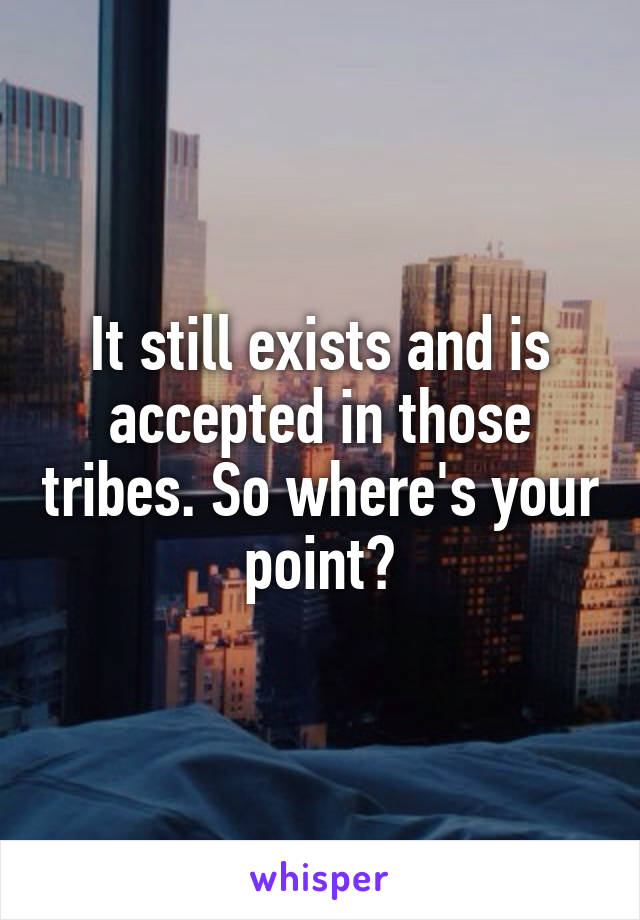 It still exists and is accepted in those tribes. So where's your point?