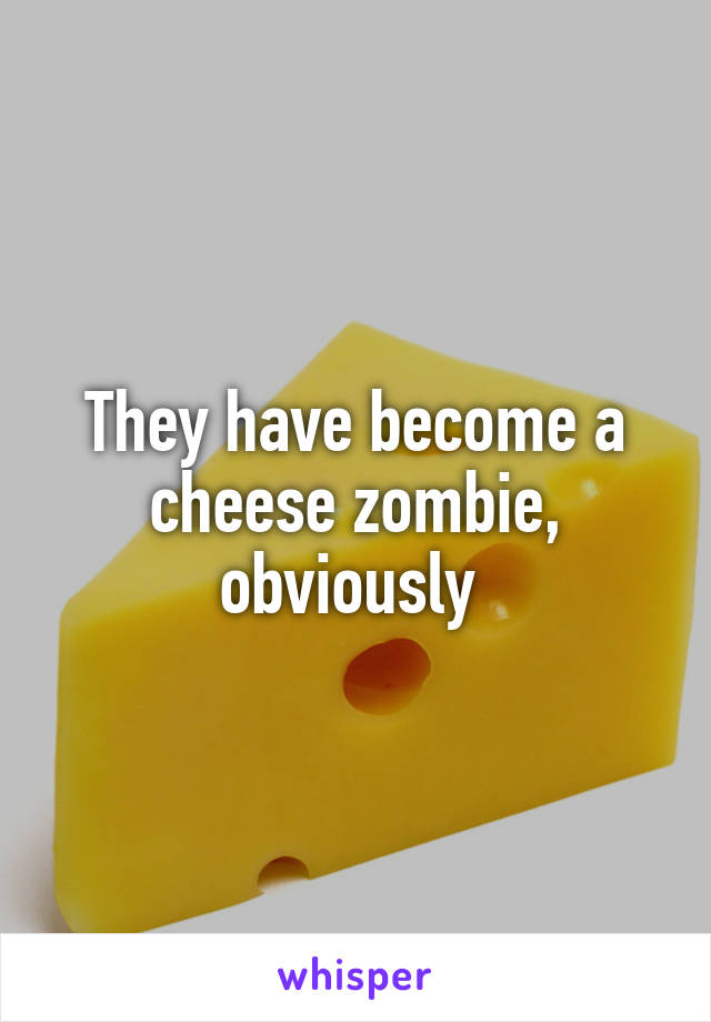 They have become a cheese zombie, obviously 