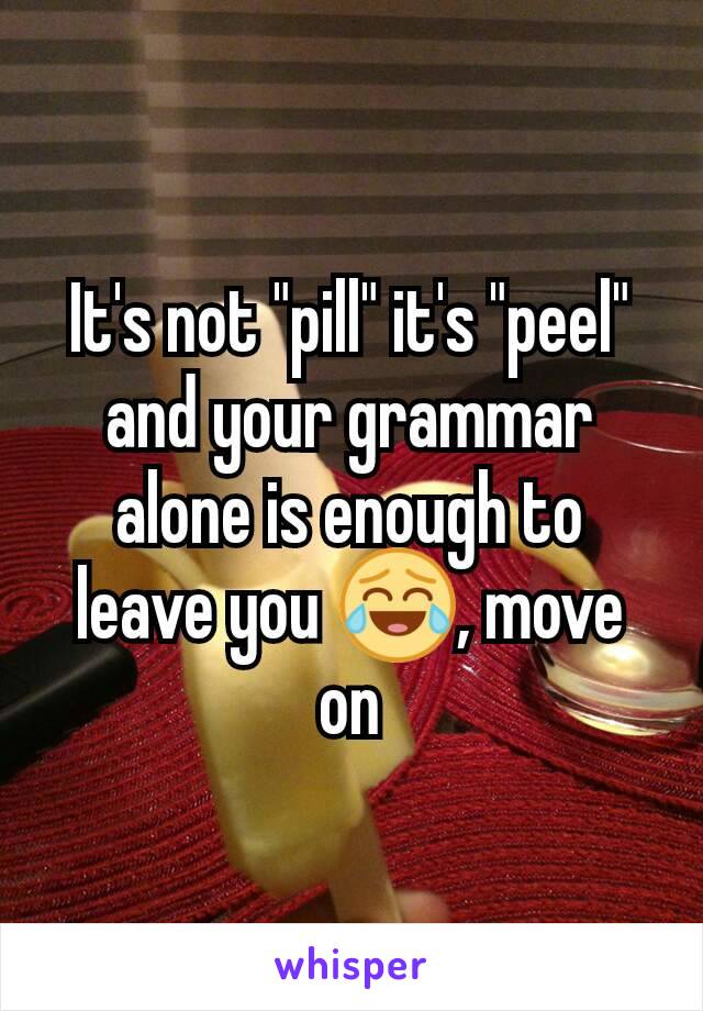 It's not "pill" it's "peel" and your grammar alone is enough to leave you 😂, move on
