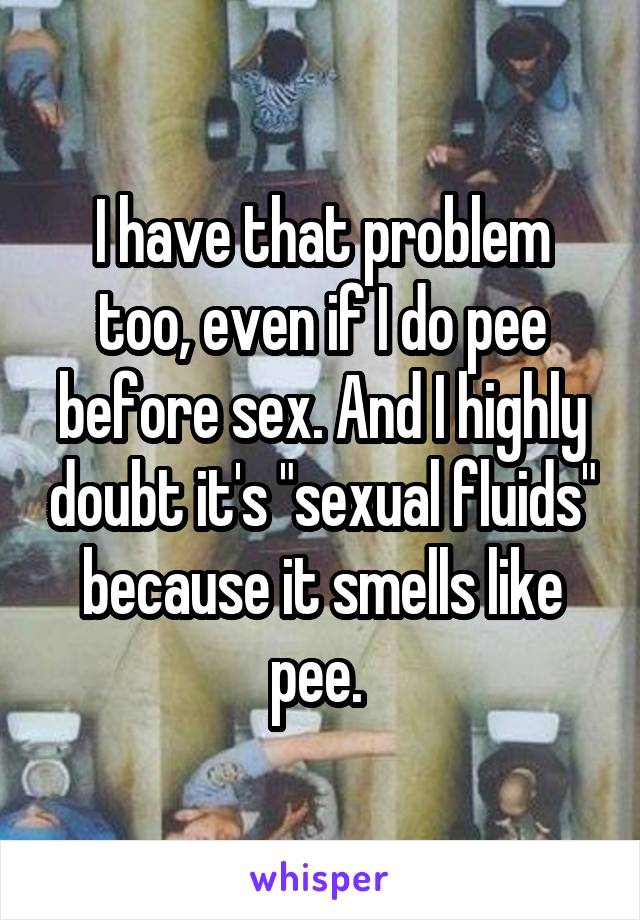 I have that problem too, even if I do pee before sex. And I highly doubt it's "sexual fluids" because it smells like pee. 