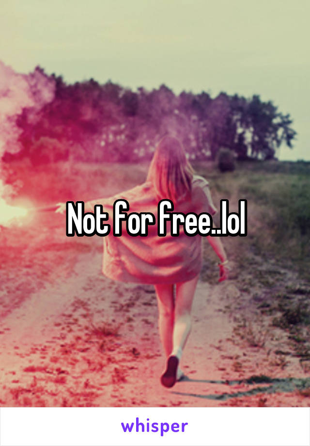 Not for free..lol