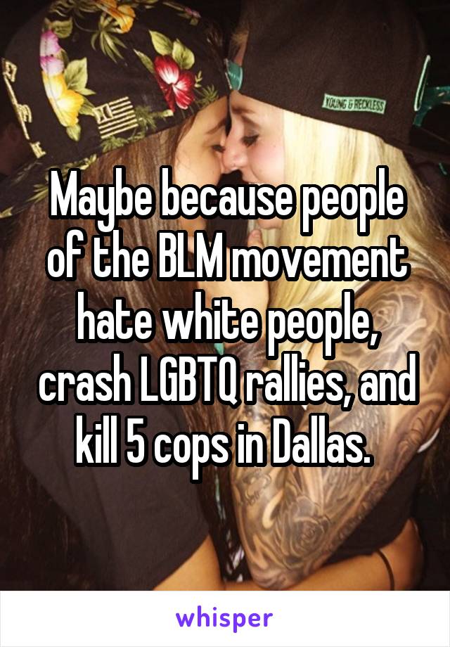 Maybe because people of the BLM movement hate white people, crash LGBTQ rallies, and kill 5 cops in Dallas. 