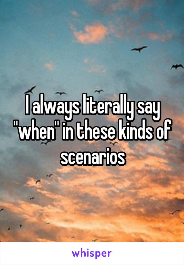 I always literally say "when" in these kinds of scenarios