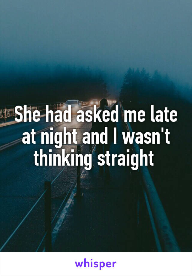 She had asked me late at night and I wasn't thinking straight 