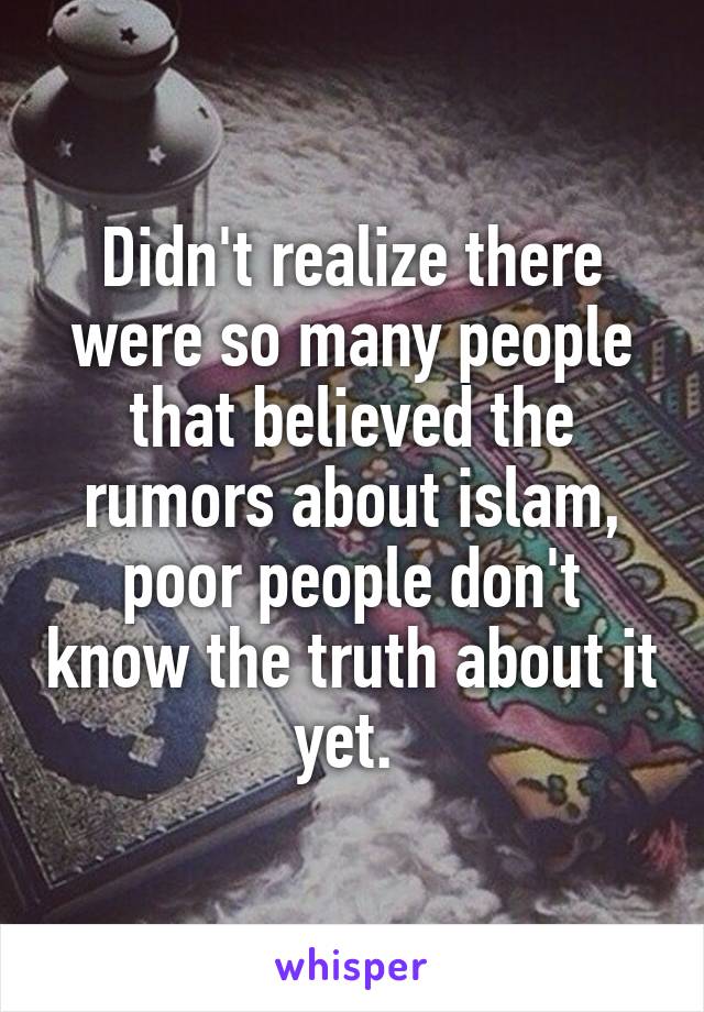 Didn't realize there were so many people that believed the rumors about islam, poor people don't know the truth about it yet. 