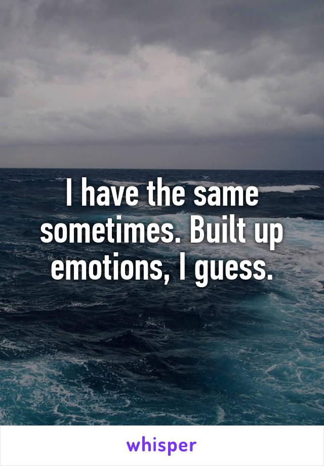 I have the same sometimes. Built up emotions, I guess.