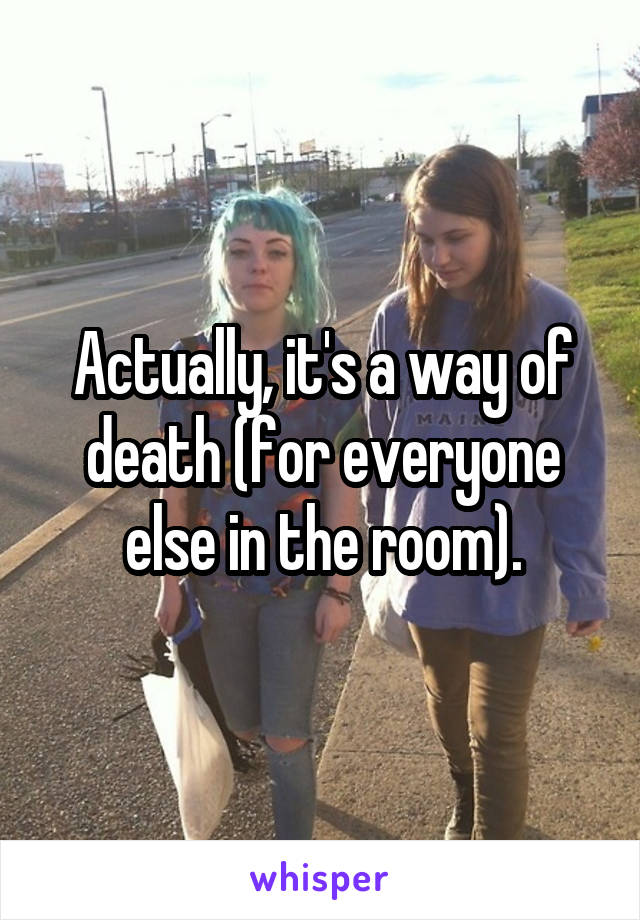 Actually, it's a way of death (for everyone else in the room).