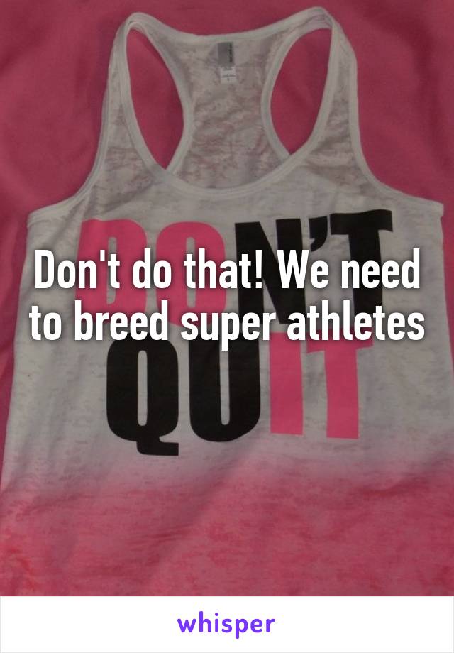 Don't do that! We need to breed super athletes 
