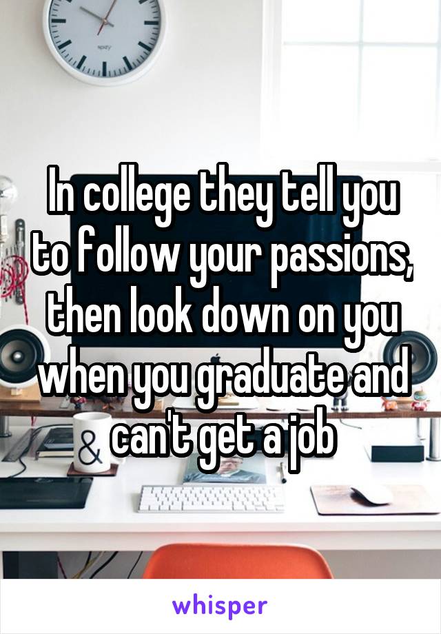 In college they tell you to follow your passions, then look down on you when you graduate and can't get a job