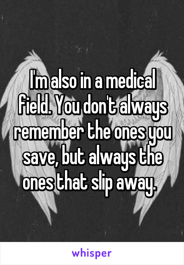 I'm also in a medical field. You don't always remember the ones you save, but always the ones that slip away.  