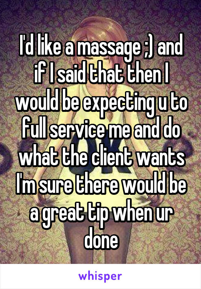 I'd like a massage ;) and if I said that then I would be expecting u to full service me and do what the client wants I'm sure there would be a great tip when ur done