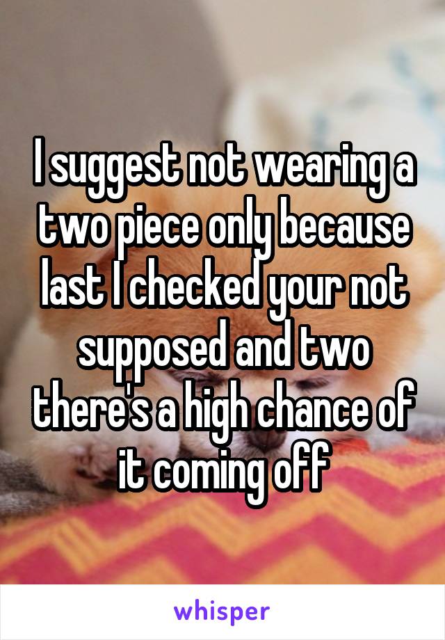 I suggest not wearing a two piece only because last I checked your not supposed and two there's a high chance of it coming off