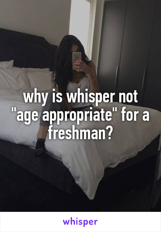 why is whisper not "age appropriate" for a freshman?