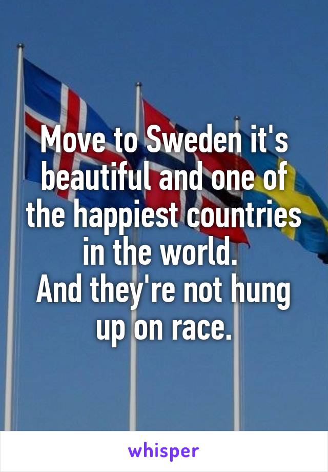 Move to Sweden it's beautiful and one of the happiest countries in the world. 
And they're not hung up on race.