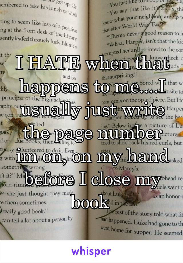 I HATE when that happens to me....I usually just write the page number im on, on my hand before I close my book 