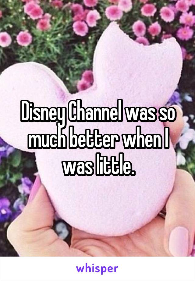 Disney Channel was so much better when I was little.