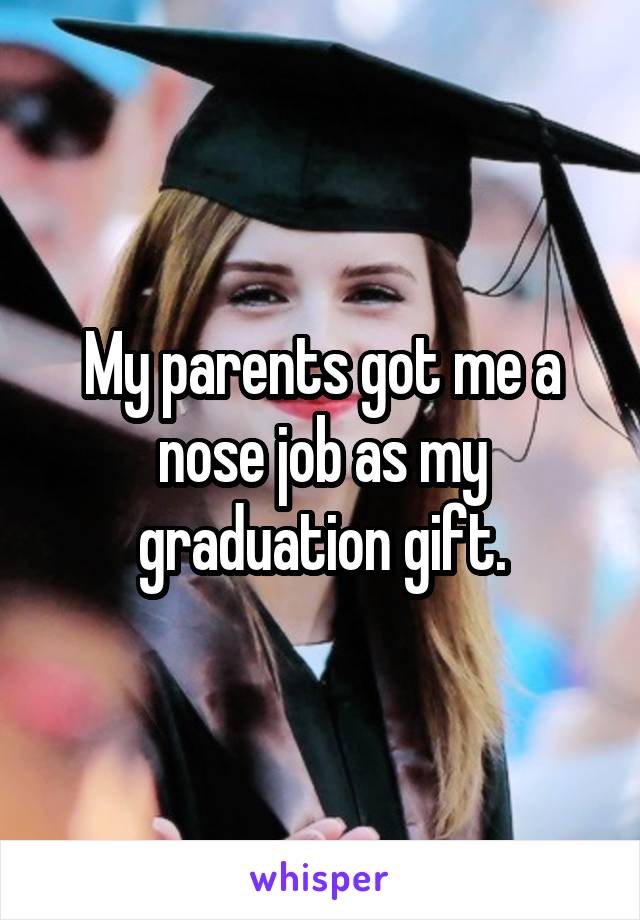 My parents got me a nose job as my graduation gift.