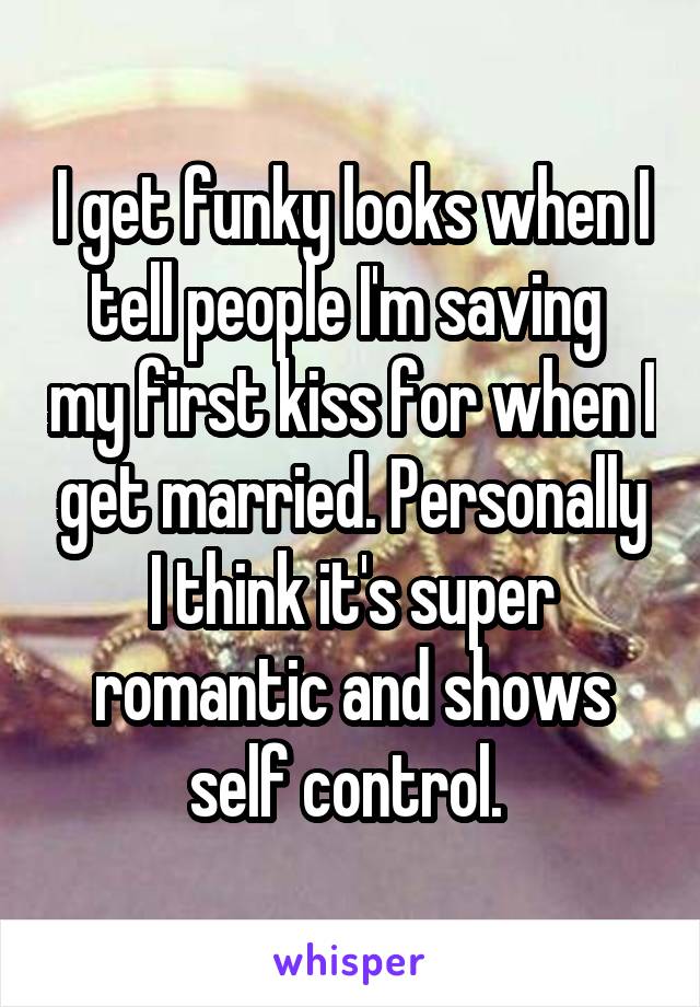 I get funky looks when I tell people I'm saving  my first kiss for when I get married. Personally I think it's super romantic and shows self control. 