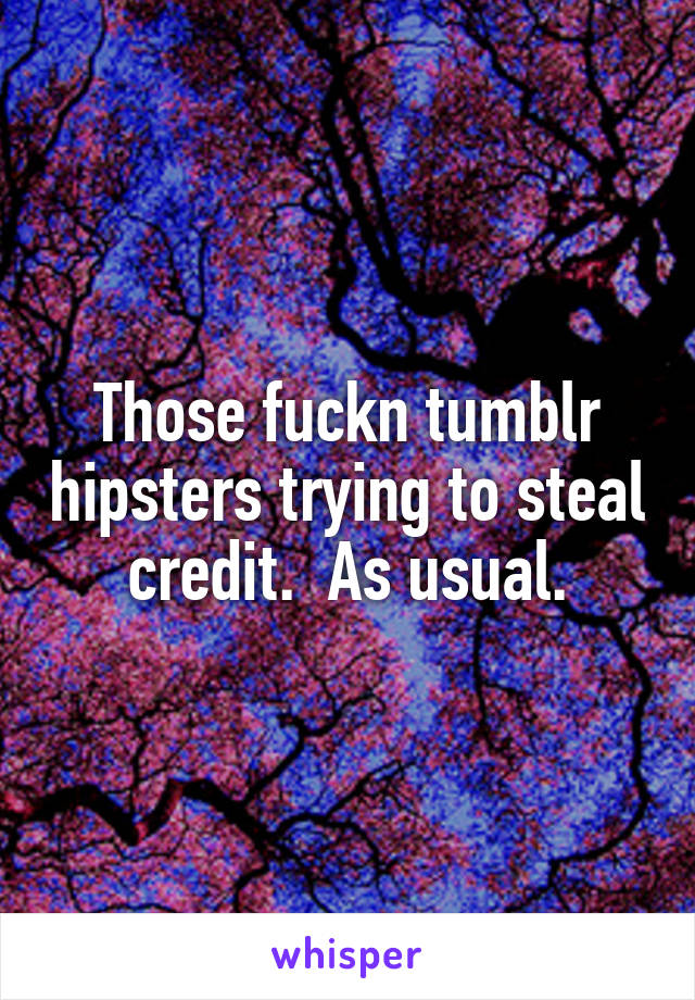Those fuckn tumblr hipsters trying to steal credit.  As usual.